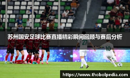 苏州国安足球比赛直播精彩瞬间回顾与赛后分析