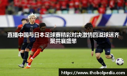 直播中国与日本足球赛精彩对决激情四溢球迷齐聚共襄盛举
