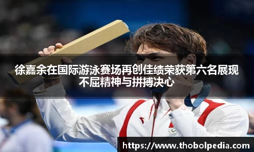 徐嘉余在国际游泳赛场再创佳绩荣获第六名展现不屈精神与拼搏决心