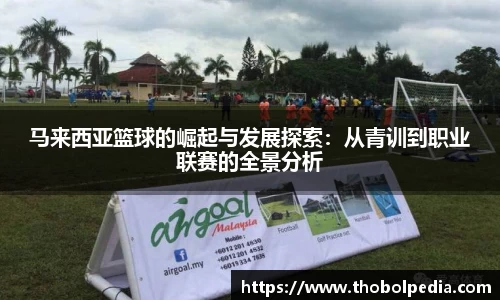 马来西亚篮球的崛起与发展探索：从青训到职业联赛的全景分析