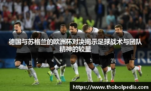 德国与苏格兰的欧洲杯对决揭示足球战术与团队精神的较量