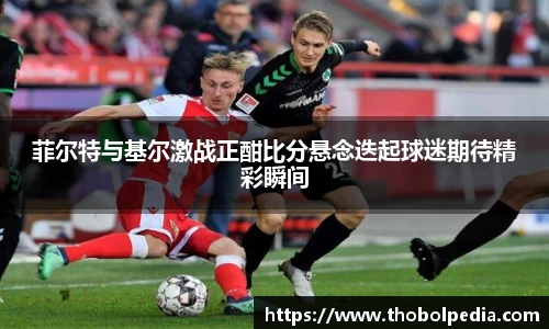 菲尔特与基尔激战正酣比分悬念迭起球迷期待精彩瞬间