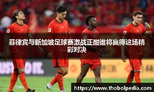 菲律宾与新加坡足球赛激战正酣谁将赢得这场精彩对决